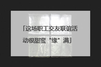 这场职工交友联谊活动很甜蜜“缘”满