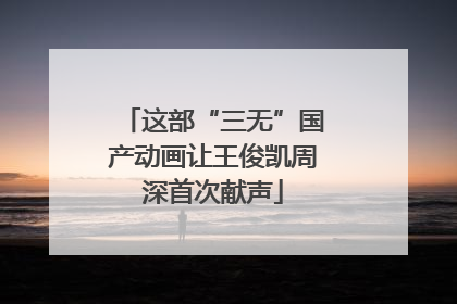 这部“三无”国产动画让王俊凯周深首次献声