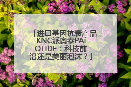 进口基因抗衰产品KNC派奥泰PAiOTIDE：科技前沿还是美丽泡沫？