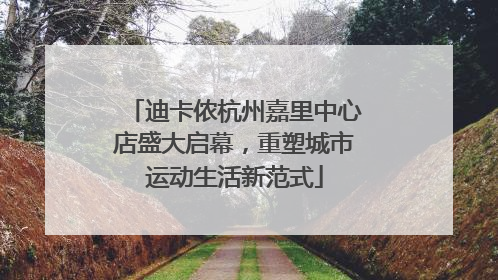 迪卡侬杭州嘉里中心店盛大启幕，重塑城市运动生活新范式