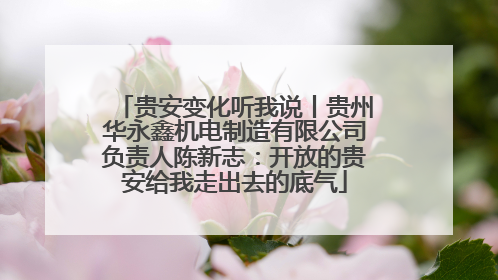 贵安变化听我说丨贵州华永鑫机电制造有限公司负责人陈新志：开放的贵安给我走出去的底气