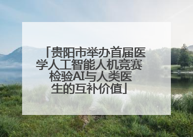 贵阳市举办首届医学人工智能人机竞赛 检验AI与人类医生的互补价值
