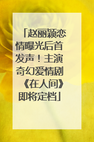 赵丽颖恋情曝光后首发声！主演奇幻爱情剧《在人间》即将定档