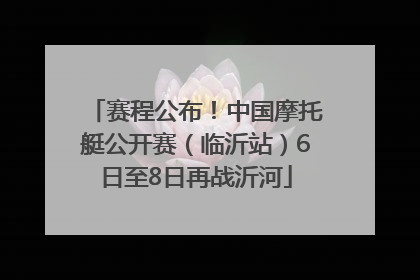 赛程公布！中国摩托艇公开赛（临沂站）6日至8日再战沂河