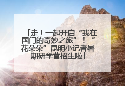 走！一起开启“我在国门的奇妙之旅”！“花朵朵”昆明小记者暑期研学营招生啦