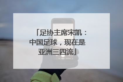 足协主席宋凯：中国足球，现在是亚洲三四流