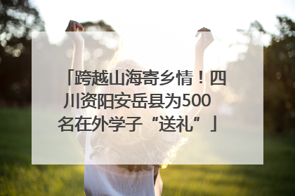 跨越山海寄乡情！四川资阳安岳县为500名在外学子“送礼”
