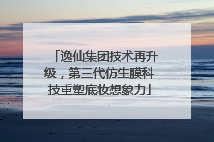 逸仙集团技术再升级，第三代仿生膜科技重塑底妆想象力