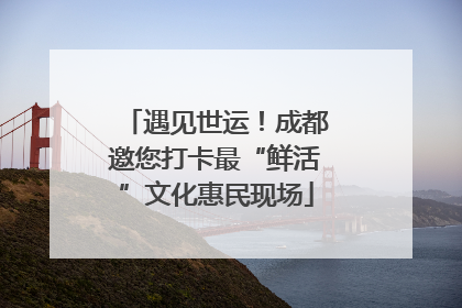 遇见世运！成都邀您打卡最“鲜活”文化惠民现场