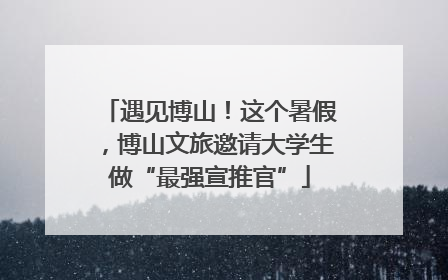 遇见博山！这个暑假，博山文旅邀请大学生做“最强宣推官”
