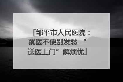 邹平市人民医院：就医不便别发愁 “送医上门”解烦忧