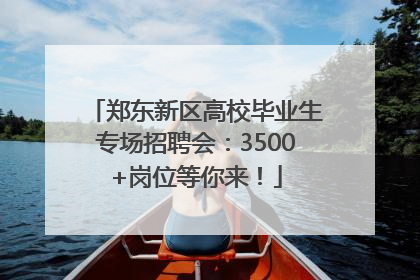 郑东新区高校毕业生专场招聘会：3500+岗位等你来！