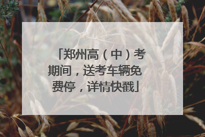 郑州高（中）考期间，送考车辆免费停，详情快戳
