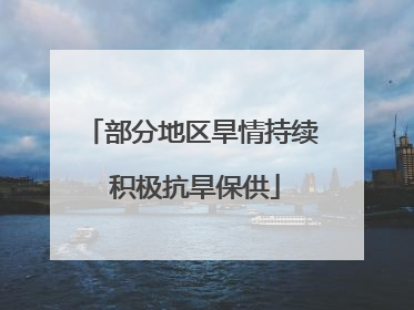 部分地区旱情持续 积极抗旱保供