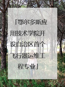 鄂尔多斯应用技术学院开设自治区首个飞行器运维工程专业