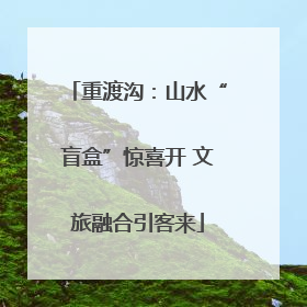 重渡沟：山水“盲盒”惊喜开 文旅融合引客来