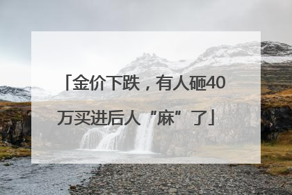金价下跌，有人砸40万买进后人“麻”了
