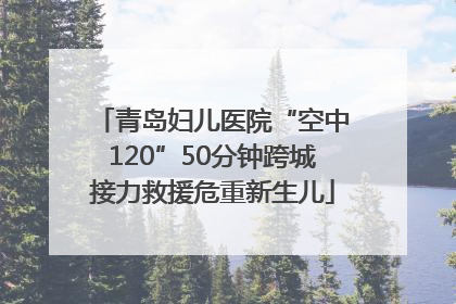 青岛妇儿医院“空中120”50分钟跨城接力救援危重新生儿