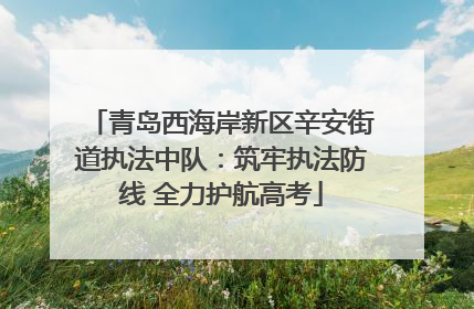 青岛西海岸新区辛安街道执法中队：筑牢执法防线 全力护航高考