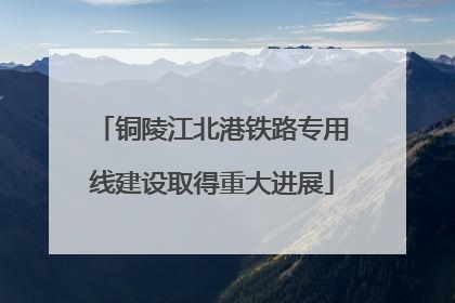 铜陵江北港铁路专用线建设取得重大进展