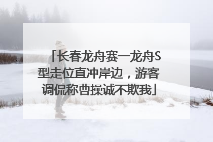 长春龙舟赛一龙舟S型走位直冲岸边，游客调侃称曹操诚不欺我