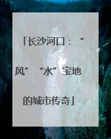 长沙河口：“风”“水”宝地的城市传奇