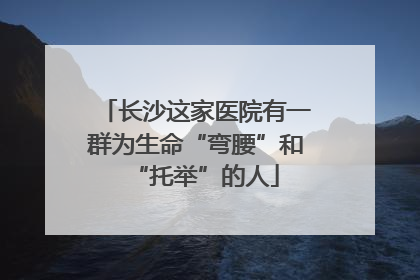 长沙这家医院有一群为生命“弯腰”和“托举”的人
