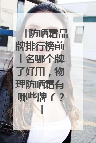 防晒霜品牌排行榜前十名哪个牌子好用，物理防晒霜有哪些牌子？
