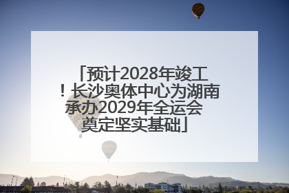 预计2028年竣工！长沙奥体中心为湖南承办2029年全运会奠定坚实基础