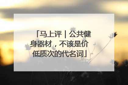 马上评｜公共健身器材，不该是价低质次的代名词