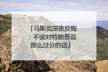 马斯克深夜反悔：不该对特朗普说那么过分的话