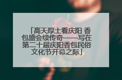 高天厚土看庆阳 香包盛会续传奇——写在第二十届庆阳香包民俗文化节开幕之际