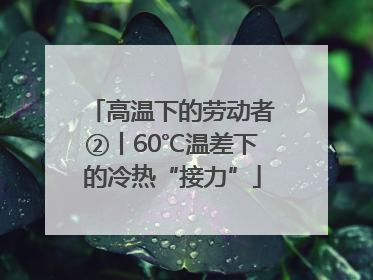 高温下的劳动者②丨60℃温差下的冷热“接力”