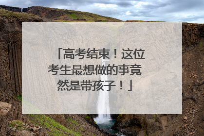 高考结束！这位考生最想做的事竟然是带孩子！