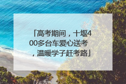 高考期间，十堰400多台车爱心送考，温暖学子赶考路