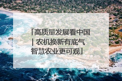 高质量发展看中国｜农机换新有底气 智慧农业更可观