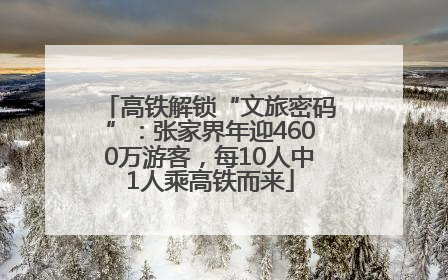 高铁解锁“文旅密码”：张家界年迎4600万游客，每10人中1人乘高铁而来