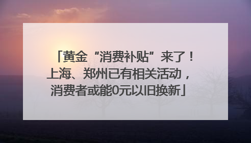 黄金“消费补贴”来了！上海、郑州已有相关活动，消费者或能0元以旧换新