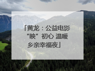 黄龙：公益电影“映”初心 温暖乡亲幸福夜