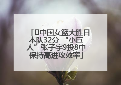 ﻿中国女篮大胜日本队32分 “小巨人”张子宇9投8中保持高进攻效率