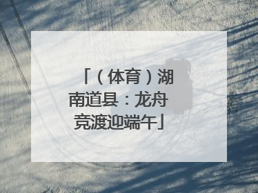 （体育）湖南道县：龙舟竞渡迎端午