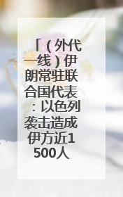 （外代一线）伊朗常驻联合国代表：以色列袭击造成伊方近1500人死伤