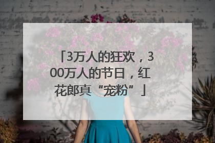 3万人的狂欢，300万人的节日，红花郎真“宠粉”