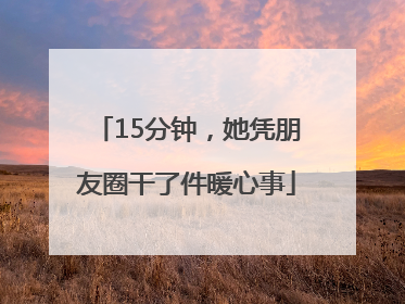 15分钟，她凭朋友圈干了件暖心事