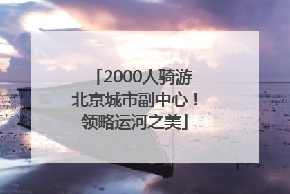 2000人骑游北京城市副中心！领略运河之美