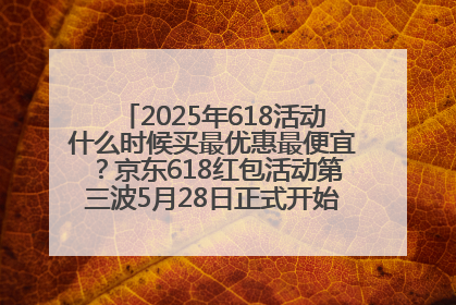 2025年618活动什么时候买最优惠最便宜？京东618红包活动第三波5月28日正式开始附满减优惠攻略一览