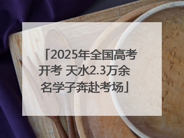 2025年全国高考开考 天水2.3万余名学子奔赴考场