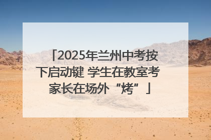 2025年兰州中考按下启动键 学生在教室考 家长在场外“烤”