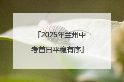 2025年兰州中考首日平稳有序
