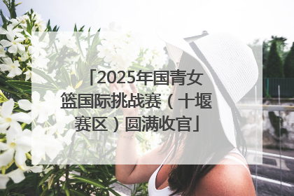 2025年国青女篮国际挑战赛（十堰赛区）圆满收官